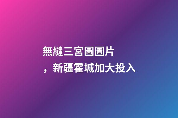 無縫三宮圖圖片，新疆霍城加大投入